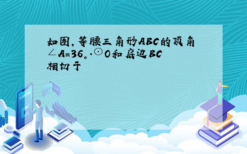 如图,等腰三角形ABC的顶角∠A=36°.⊙O和底边BC相切于