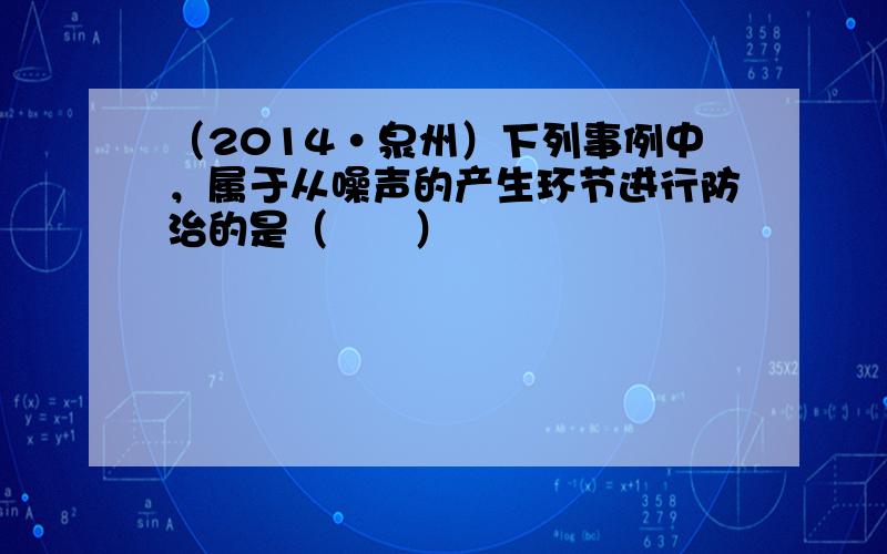 （2014•泉州）下列事例中，属于从噪声的产生环节进行防治的是（　　）