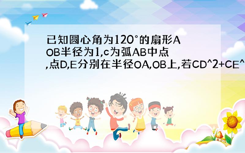 已知圆心角为120°的扇形AOB半径为1,c为弧AB中点,点D,E分别在半径OA,OB上,若CD^2+CE^2+DE^2