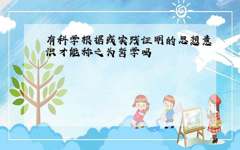 有科学根据或实践证明的思想意识才能称之为哲学吗