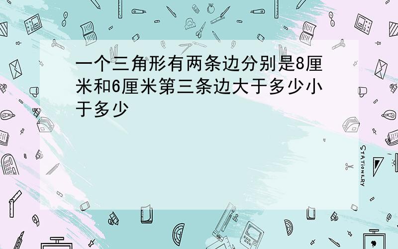 一个三角形有两条边分别是8厘米和6厘米第三条边大于多少小于多少