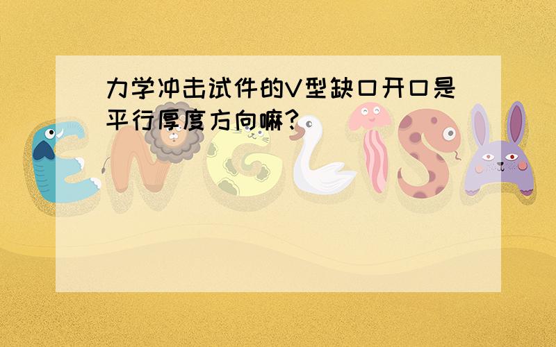 力学冲击试件的V型缺口开口是平行厚度方向嘛?