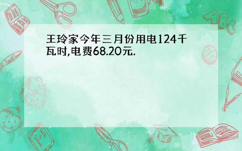 王玲家今年三月份用电124千瓦时,电费68.20元.