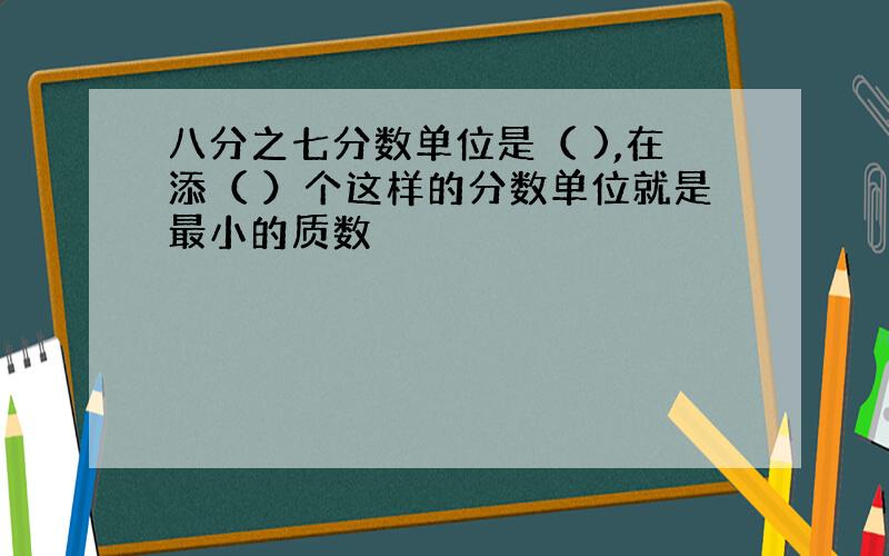 八分之七分数单位是（ ),在添（ ）个这样的分数单位就是最小的质数