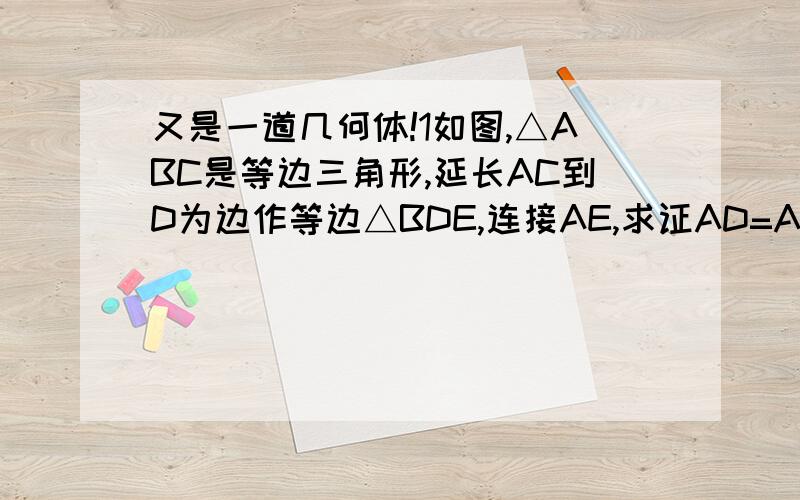 又是一道几何体!1如图,△ABC是等边三角形,延长AC到D为边作等边△BDE,连接AE,求证AD=AE+AC