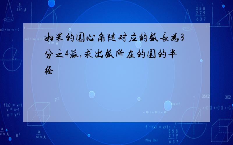 如果的圆心角随对应的弧长为3分之4派,求出弧所在的圆的半径