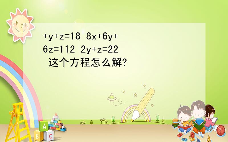 +y+z=18 8x+6y+6z=112 2y+z=22 这个方程怎么解?