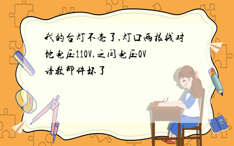 我的台灯不亮了,灯口两根线对地电压110V,之间电压0V请教那件坏了