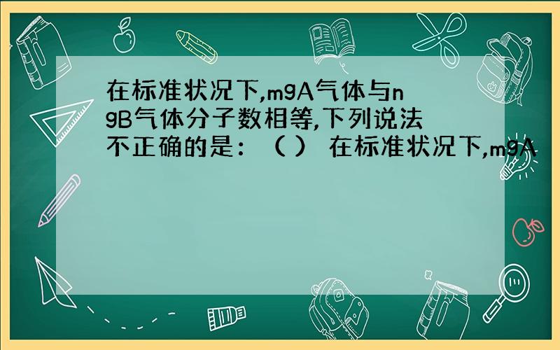 在标准状况下,mgA气体与ngB气体分子数相等,下列说法不正确的是：（ ） 在标准状况下,mgA