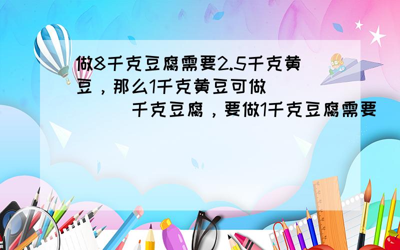 做8千克豆腐需要2.5千克黄豆，那么1千克黄豆可做______千克豆腐，要做1千克豆腐需要______千克黄豆．