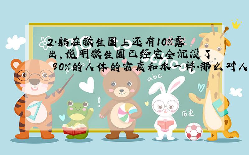 2.躺在救生圈上还有10%露出,说明救生圈已经完全沉没了 90%的人体的密度和水一样.那么对人体的浮力……