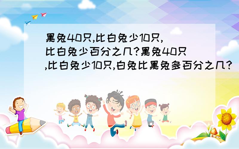 黑兔40只,比白兔少10只,比白兔少百分之几?黑兔40只,比白兔少10只,白兔比黑兔多百分之几?