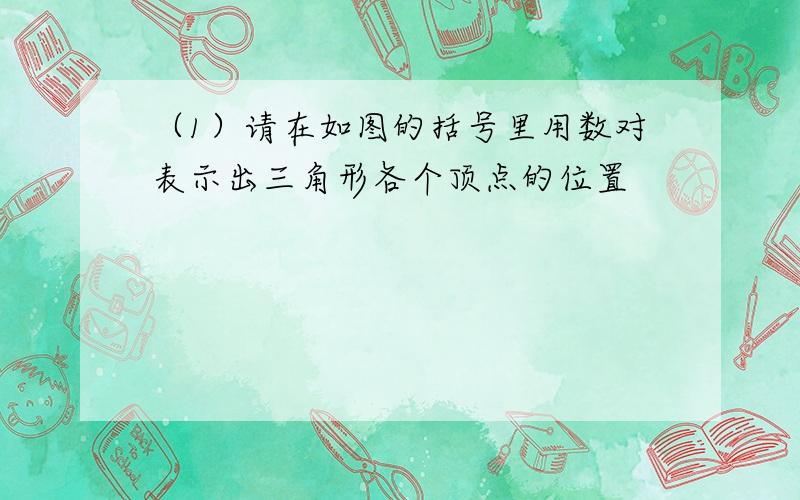 （1）请在如图的括号里用数对表示出三角形各个顶点的位置