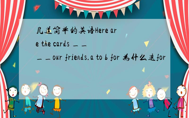 几道简单的英语Here are the cards ____our friends.a to b for 为什么选for