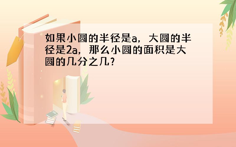 如果小圆的半径是a，大圆的半径是2a，那么小圆的面积是大圆的几分之几？