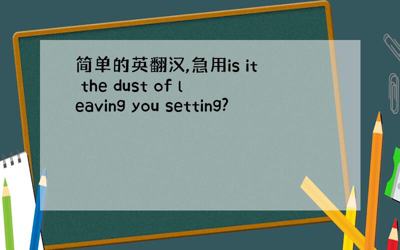 简单的英翻汉,急用is it the dust of leaving you setting?