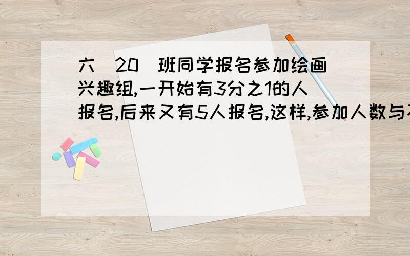 六（20）班同学报名参加绘画兴趣组,一开始有3分之1的人报名,后来又有5人报名,这样,参加人数与不参加人