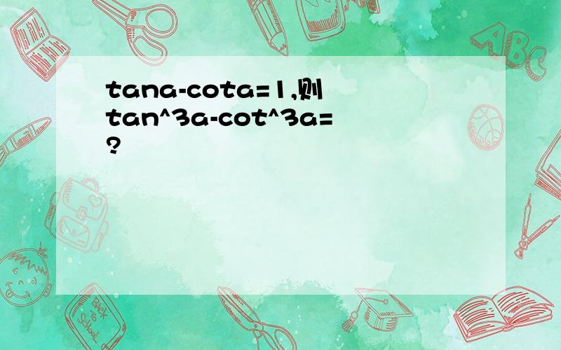 tana-cota=1,则 tan^3a-cot^3a=?