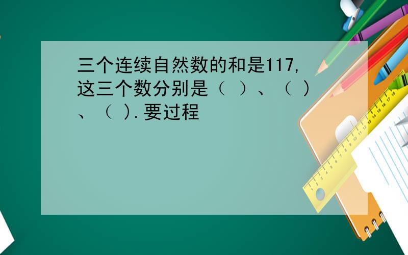 三个连续自然数的和是117,这三个数分别是（ ）、（ )、（ ).要过程