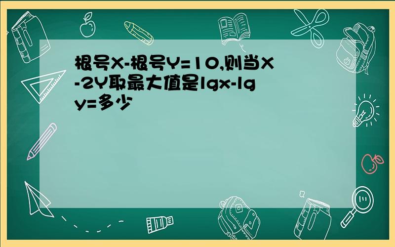 根号X-根号Y=10,则当X-2Y取最大值是lgx-lgy=多少