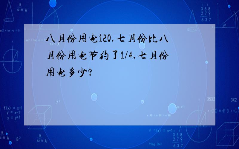 八月份用电120,七月份比八月份用电节约了1/4,七月份用电多少?