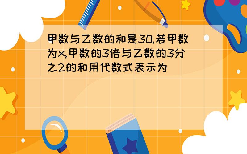 甲数与乙数的和是30,若甲数为x,甲数的3倍与乙数的3分之2的和用代数式表示为( )