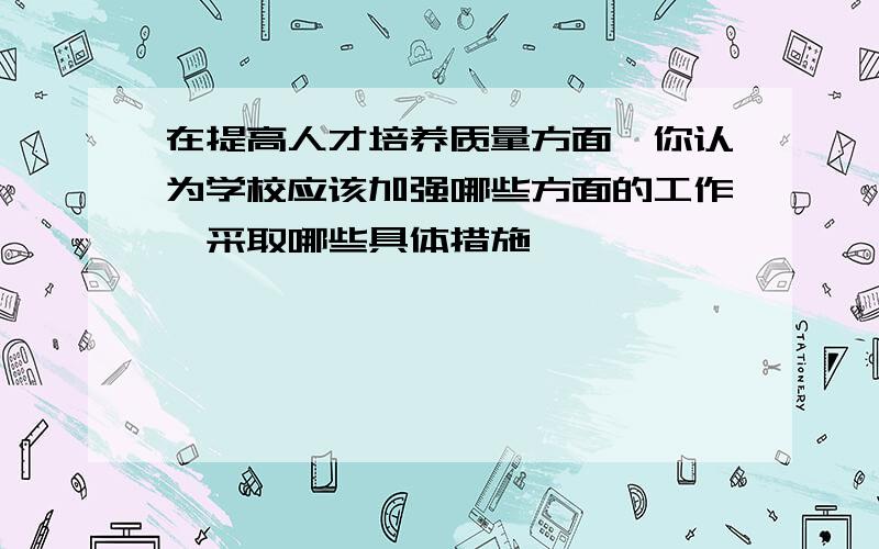 在提高人才培养质量方面,你认为学校应该加强哪些方面的工作,采取哪些具体措施