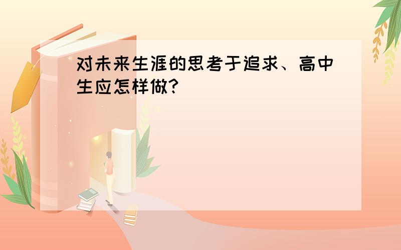 对未来生涯的思考于追求、高中生应怎样做?