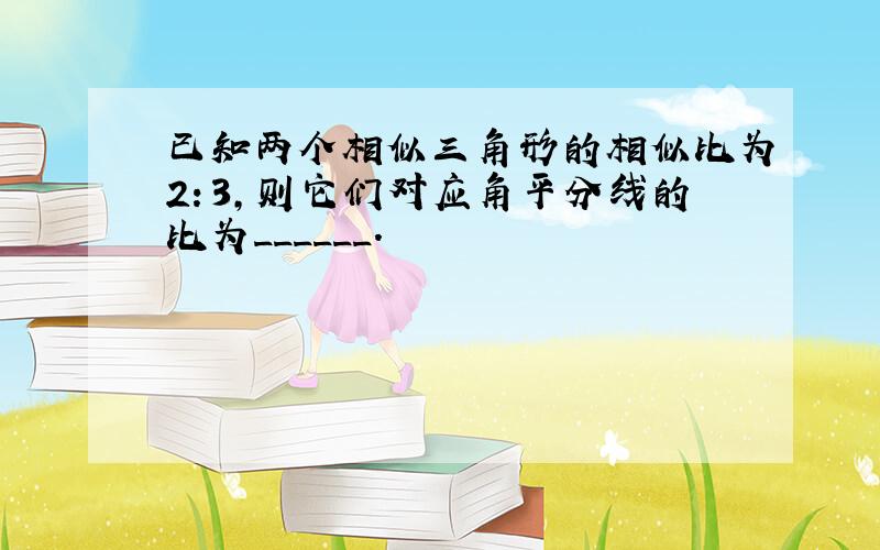 已知两个相似三角形的相似比为2：3，则它们对应角平分线的比为______．