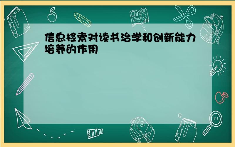 信息检索对读书治学和创新能力培养的作用