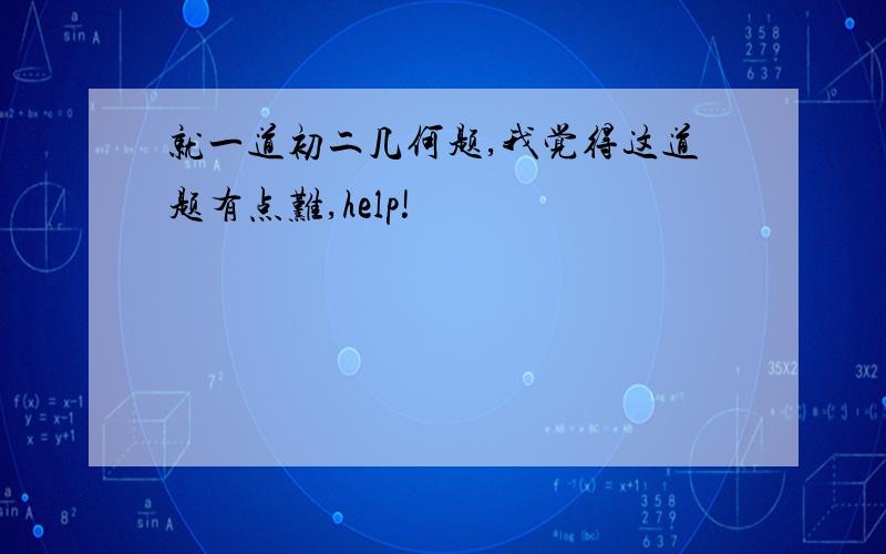 就一道初二几何题,我觉得这道题有点难,help!