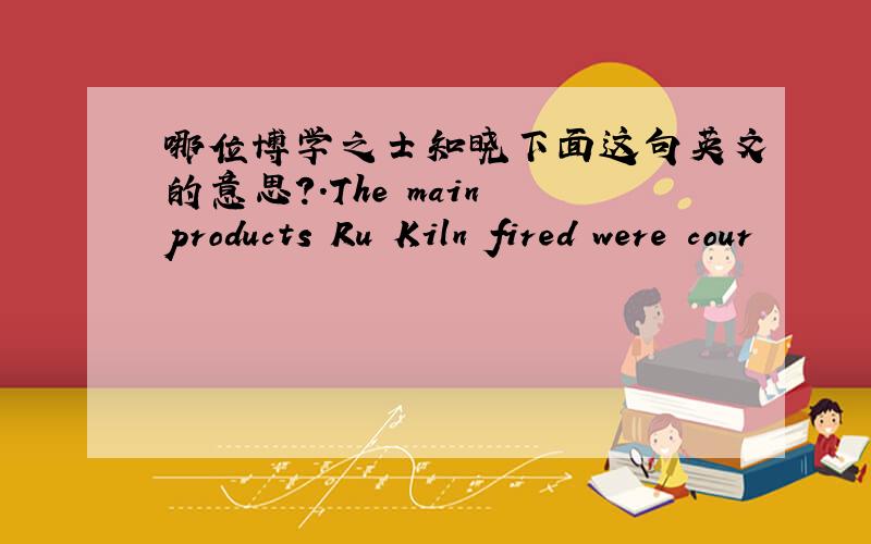 哪位博学之士知晓下面这句英文的意思?.The main products Ru Kiln fired were cour