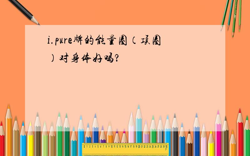 i.pure牌的能量圈（项圈）对身体好吗?