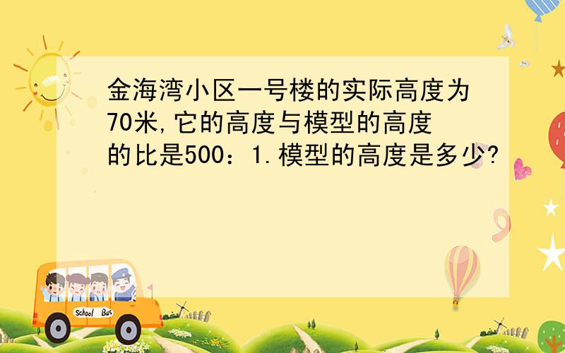 金海湾小区一号楼的实际高度为70米,它的高度与模型的高度的比是500：1.模型的高度是多少?