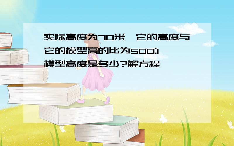 实际高度为70米,它的高度与它的模型高的比为500:1,模型高度是多少?解方程