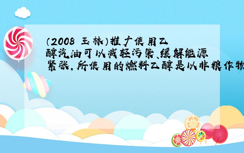 （2008•玉林）推广使用乙醇汽油可以减轻污染、缓解能源紧张，所使用的燃料乙醇是以非粮作物木薯为原料生产的.在农业生产中