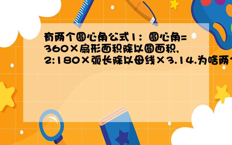 有两个圆心角公式1：圆心角=360×扇形面积除以圆面积,2:180×弧长除以母线×3.14.为啥两个得 数不一样.