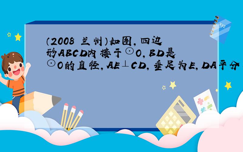 （2008•兰州）如图，四边形ABCD内接于⊙O，BD是⊙O的直径，AE⊥CD，垂足为E，DA平分∠BDE．