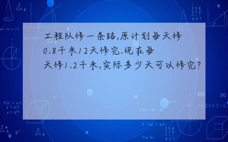 工程队修一条路,原计划每天修0.8千米12天修完.现在每天修1.2千米,实际多少天可以修完?