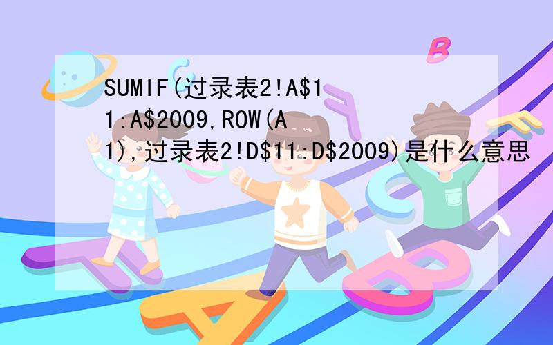 SUMIF(过录表2!A$11:A$2009,ROW(A1),过录表2!D$11:D$2009)是什么意思