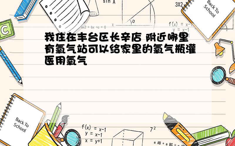 我住在丰台区长辛店 附近哪里有氧气站可以给家里的氧气瓶灌医用氧气