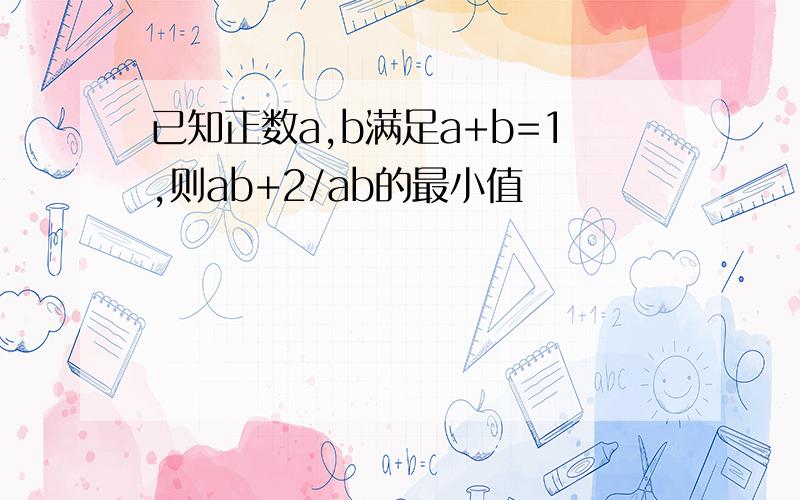 已知正数a,b满足a+b=1,则ab+2/ab的最小值