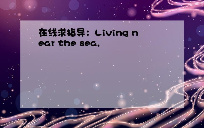 在线求指导：Living near the sea,