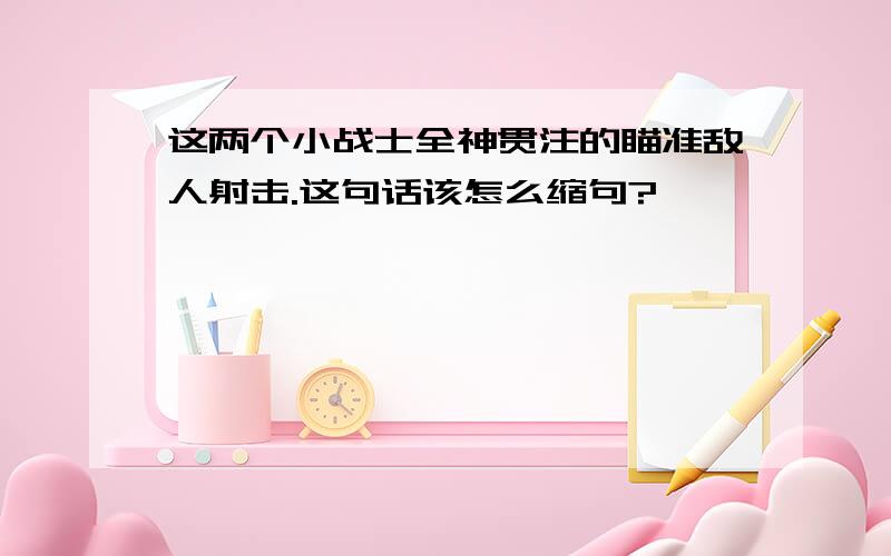 这两个小战士全神贯注的瞄准敌人射击.这句话该怎么缩句?