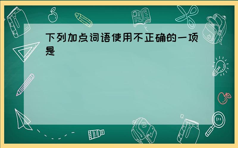 下列加点词语使用不正确的一项是