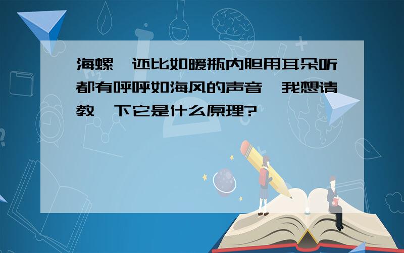 海螺,还比如暖瓶内胆用耳朵听都有呼呼如海风的声音,我想请教一下它是什么原理?