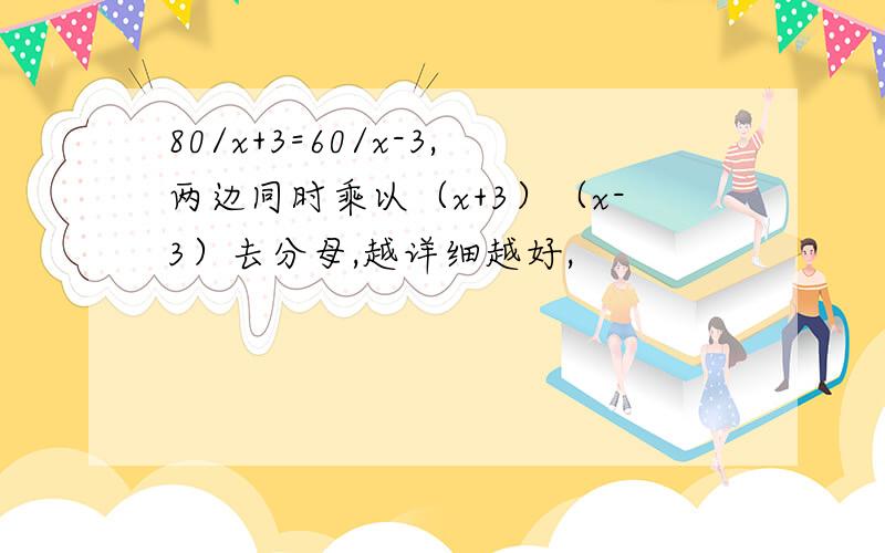 80/x+3=60/x-3,两边同时乘以（x+3）（x-3）去分母,越详细越好,