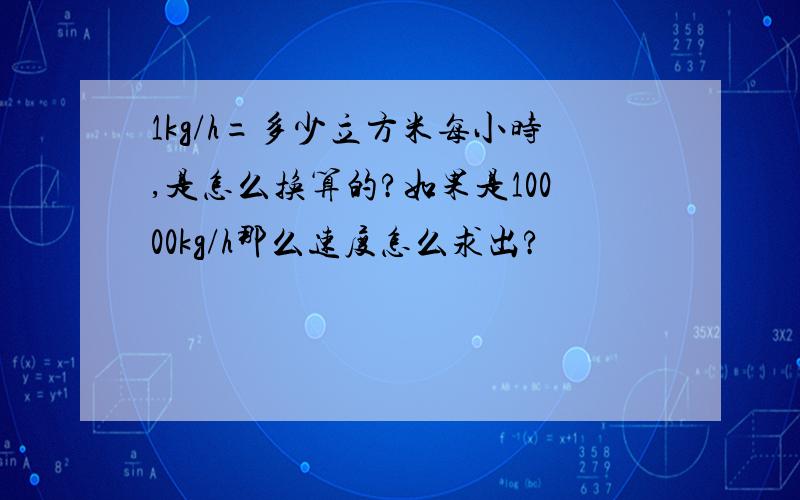 1kg/h=多少立方米每小时,是怎么换算的?如果是10000kg/h那么速度怎么求出?