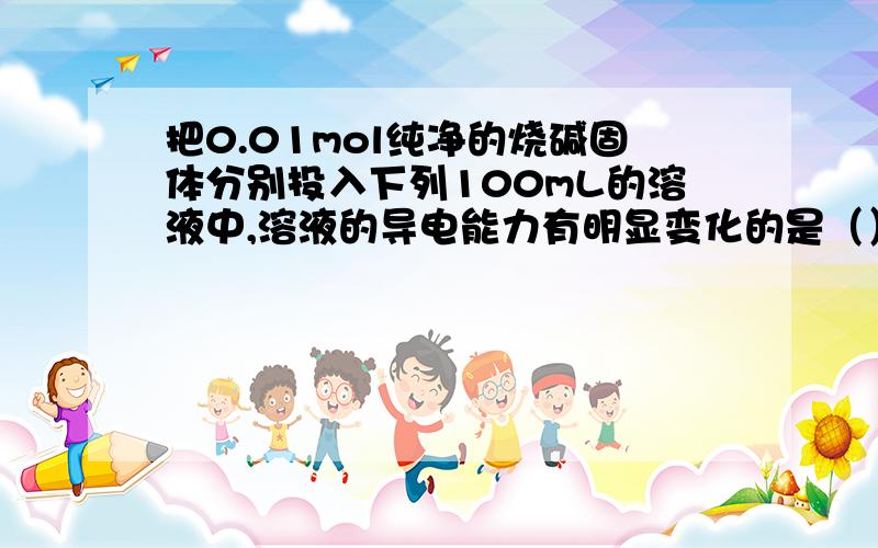 把0.01mol纯净的烧碱固体分别投入下列100mL的溶液中,溶液的导电能力有明显变化的是（）　　A．0.5mol/L的