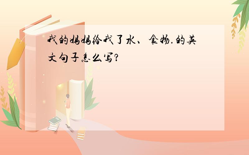 我的妈妈给我了水、食物.的英文句子怎么写?